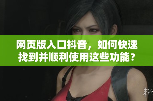 网页版入口抖音，如何快速找到并顺利使用这些功能？