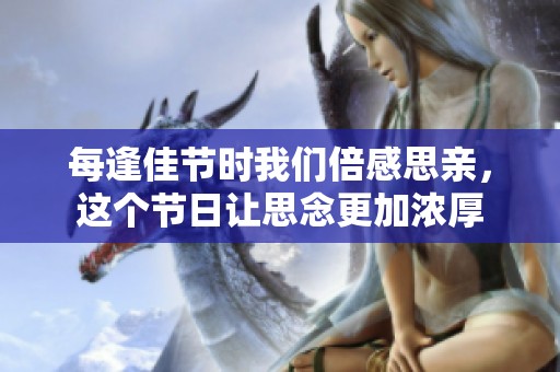 每逢佳节时我们倍感思亲，这个节日让思念更加浓厚
