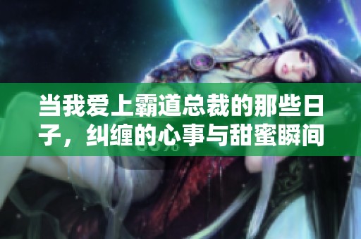 当我爱上霸道总裁的那些日子，纠缠的心事与甜蜜瞬间