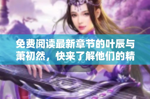 免费阅读最新章节的叶辰与萧初然，快来了解他们的精彩故事吧