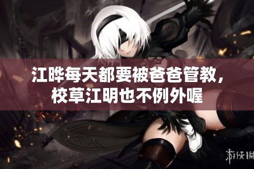 江晔每天都要被爸爸管教，校草江明也不例外喔
