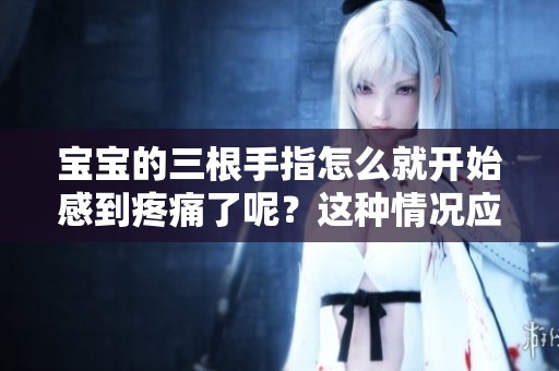 宝宝的三根手指怎么就开始感到疼痛了呢？这种情况应该如何处理呢？