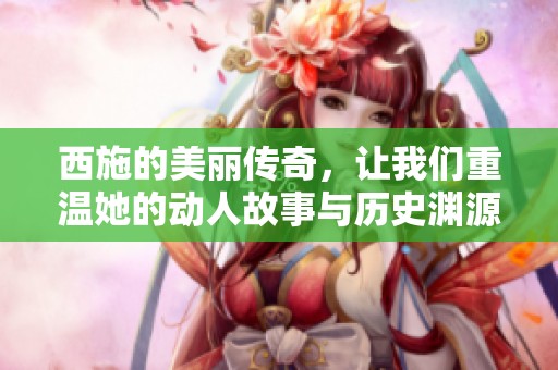 西施的美丽传奇，让我们重温她的动人故事与历史渊源
