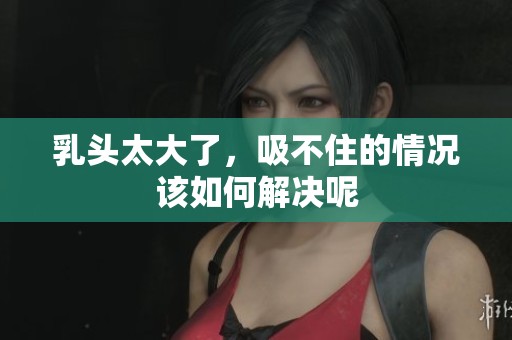 乳头太大了，吸不住的情况该如何解决呢