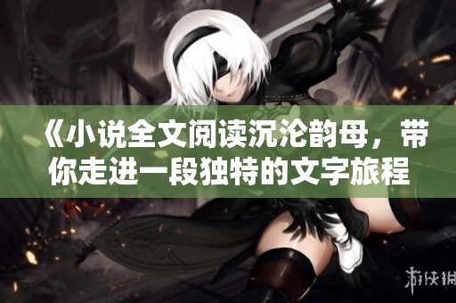 《小说全文阅读沉沦韵母，带你走进一段独特的文字旅程》