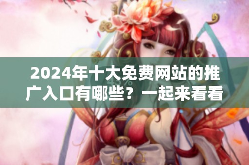 2024年十大免费网站的推广入口有哪些？一起来看看吧！