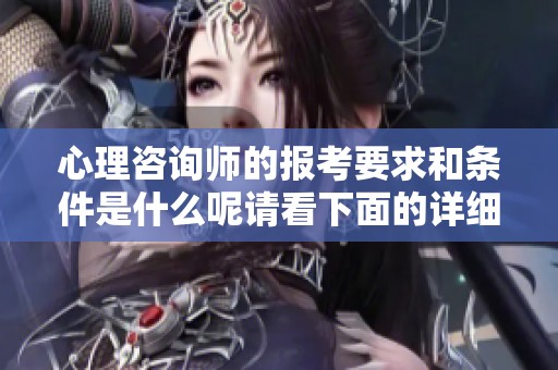 心理咨询师的报考要求和条件是什么呢请看下面的详细介绍