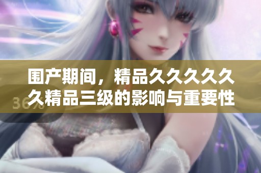 围产期间，精品******精品三级的影响与重要性探讨