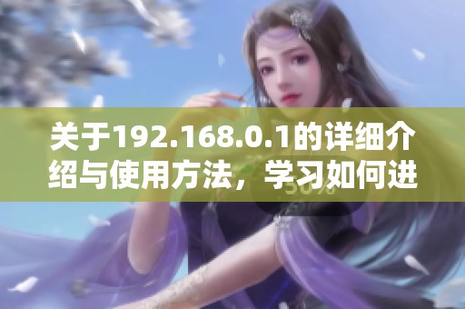 关于192.168.0.1的详细介绍与使用方法，学习如何进行网络设置和配置。