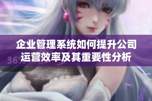 企业管理系统如何提升公司运营效率及其重要性分析