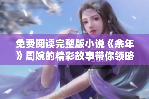 免费阅读完整版小说《余年》周婉的精彩故事带你领略人生的起伏与爱恋