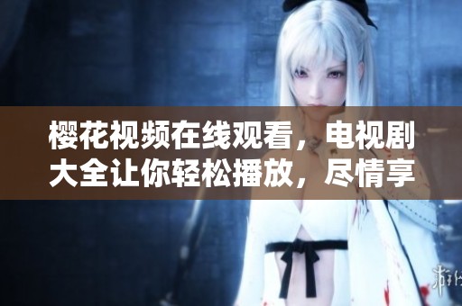 樱花视频在线观看，电视剧大全让你轻松播放，尽情享受精彩内容