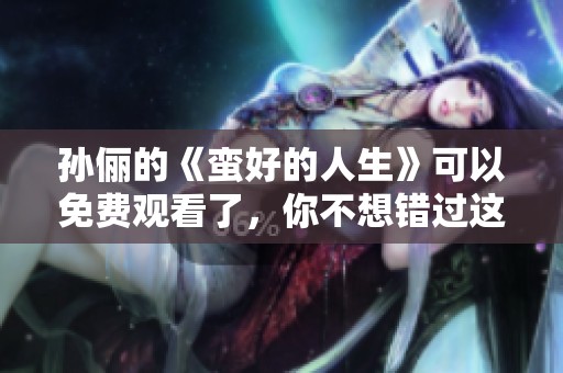 孙俪的《蛮好的人生》可以免费观看了，你不想错过这个机会吧