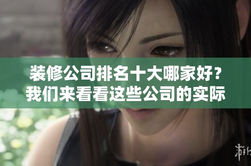装修公司排名十大哪家好？我们来看看这些公司的实际情况与特点。