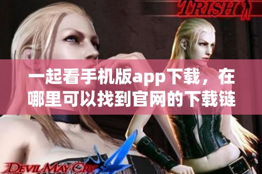 一起看手机版app下载，在哪里可以找到官网的下载链接呢