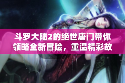 斗罗大陆2的绝世唐门带你领略全新冒险，重温精彩故事与热血战斗！