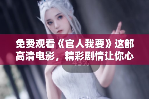 免费观看《官人我要》这部高清电影，精彩剧情让你心动不已！