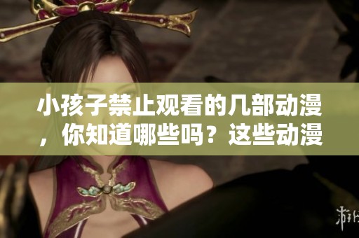 小孩子禁止观看的几部动漫，你知道哪些吗？这些动漫真的不适合未成年人！