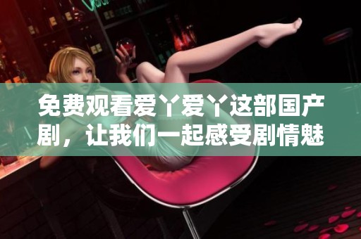 免费观看爱丫爱丫这部国产剧，让我们一起感受剧情魅力吧