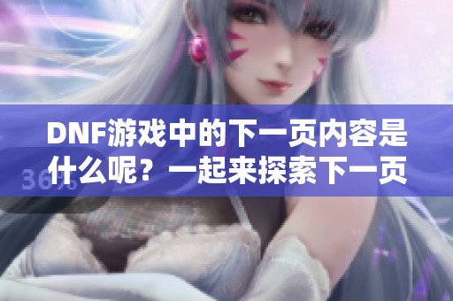 DNF游戏中的下一页内容是什么呢？一起来探索下一页的精彩吧！