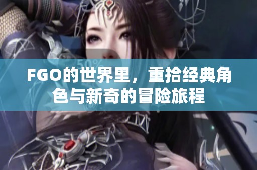 FGO的世界里，重拾经典角色与新奇的冒险旅程