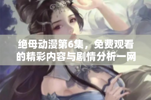 绝母动漫第6集，免费观看的精彩内容与剧情分析一网打尽