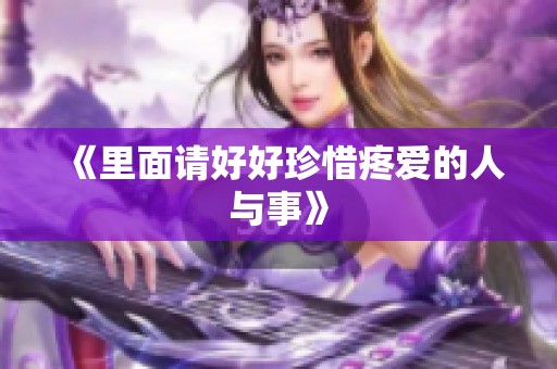 《里面请好好珍惜疼爱的人与事》