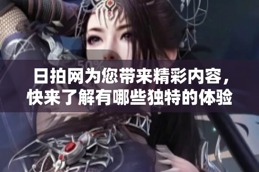 日拍网为您带来精彩内容，快来了解有哪些独特的体验吧！