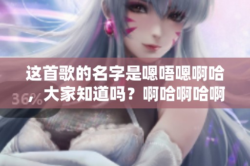 这首歌的名字是嗯唔嗯啊哈，大家知道吗？啊哈啊哈啊哈啊的是什么呢？