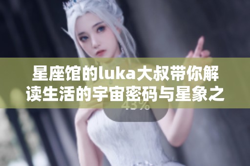 星座馆的luka大叔带你解读生活的宇宙密码与星象之奥秘