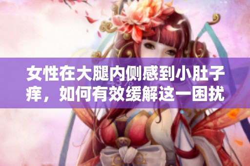 女性在大腿内侧感到小肚子痒，如何有效缓解这一困扰呢