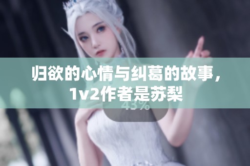 归欲的心情与纠葛的故事，1v2作者是苏梨