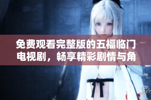 免费观看完整版的五福临门电视剧，畅享精彩剧情与角色互动