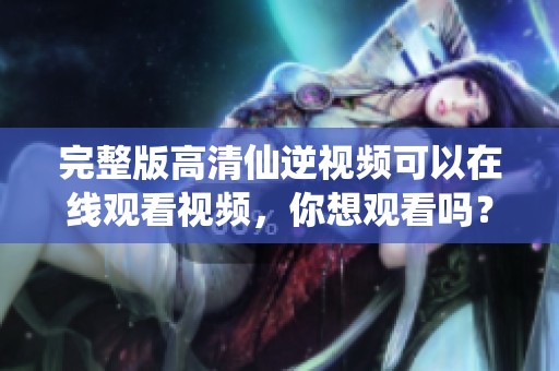 完整版高清仙逆视频可以在线观看视频，你想观看吗？