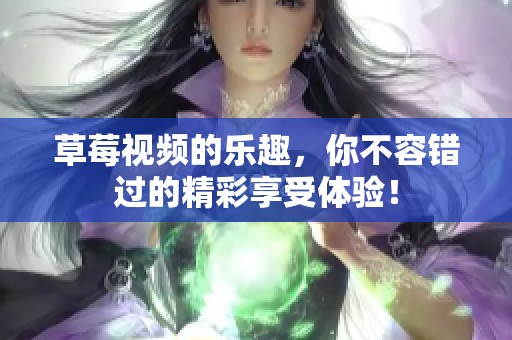 草莓视频的乐趣，你不容错过的精彩享受体验！