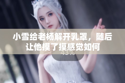 小雪给老杨解开乳罩，随后让他摸了摸感觉如何