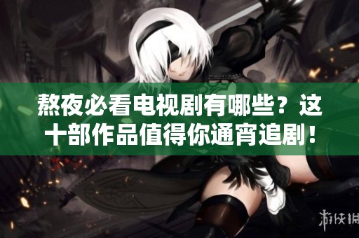 熬夜必看电视剧有哪些？这十部作品值得你通宵追剧！
