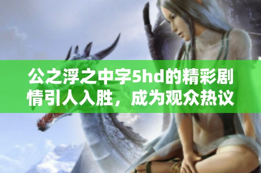 公之浮之中字5hd的精彩剧情引人入胜，成为观众热议的话题与焦点