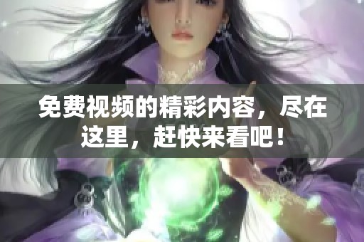 免费视频的精彩内容，尽在这里，赶快来看吧！