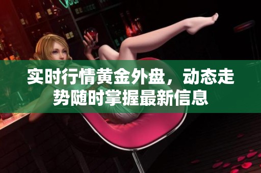 实时行情黄金外盘，动态走势随时掌握最新信息