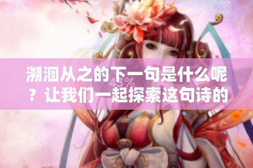 溯洄从之的下一句是什么呢？让我们一起探索这句诗的真正含义。