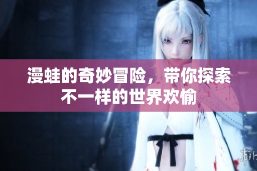 漫蛙的奇妙冒险，带你探索不一样的世界欢愉