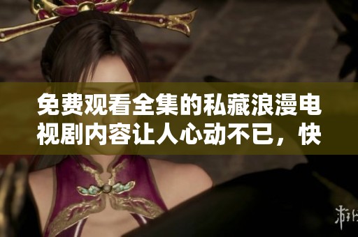 免费观看全集的私藏浪漫电视剧内容让人心动不已，快来一起欣赏吧