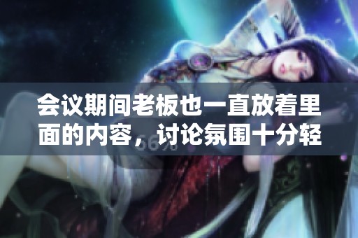 会议期间老板也一直放着里面的内容，讨论氛围十分轻松愉快