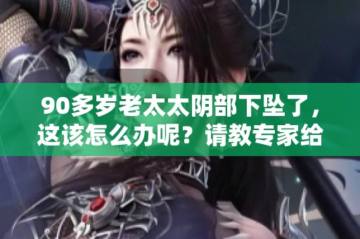 90多岁老太太阴部下坠了，这该怎么办呢？请教专家给出有效的解决方案。