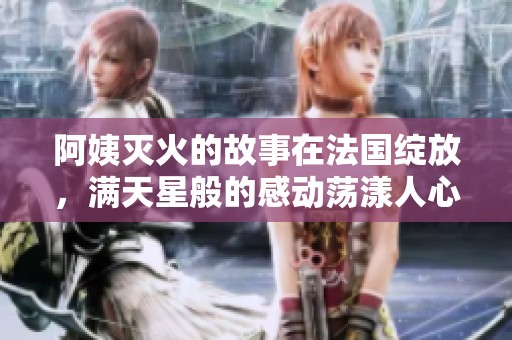 阿姨灭火的故事在法国绽放，满天星般的感动荡漾人心