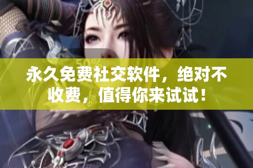永久免费社交软件，绝对不收费，值得你来试试！