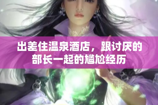 出差住温泉酒店，跟讨厌的部长一起的尴尬经历