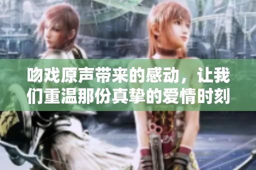 吻戏原声带来的感动，让我们重温那份真挚的爱情时刻