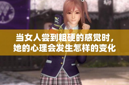 当女人尝到粗硬的感觉时，她的心理会发生怎样的变化呢